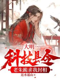 大明:科技县令,老朱跪求我封相
