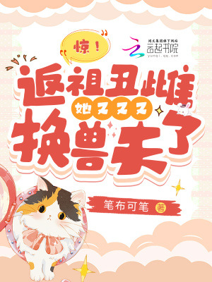 惊!返祖丑雌她又又又换兽夫了